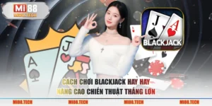 Cách Chơi Blackjack Hay – Nâng Cao Chiến Thuật Thắng Lớn