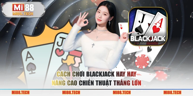 Cách Chơi Blackjack Hay – Nâng Cao Chiến Thuật Thắng Lớn