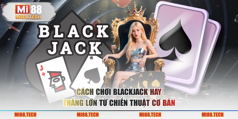 Cách chơi blackjack hay thắng lớn từ chiến thuật cơ bản 